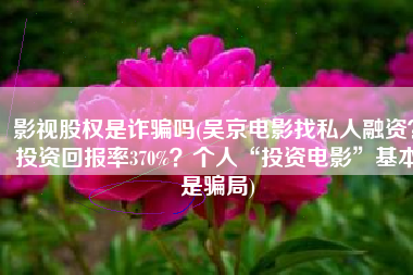 影视股权是诈骗吗(吴京电影找私人融资？投资回报率370%？个人“投资电影”基本是骗局)