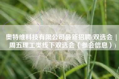 奥特维科技有限公司最新招聘(双选会 | 周五理工类线下双选会（参会信息）)