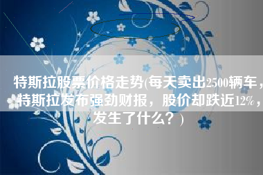 特斯拉股票价格走势(每天卖出2500辆车，特斯拉发布强劲财报，股价却跌近12%，发生了什么？)