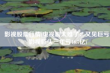 影视股票行情(电视剧太难了：又见巨亏！影视巨头三年亏16.7亿)