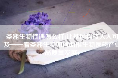 圣湘生物待遇怎么样(让基因科技人人可及——看圣湘生物如何助推生物医药产业高质量发展)