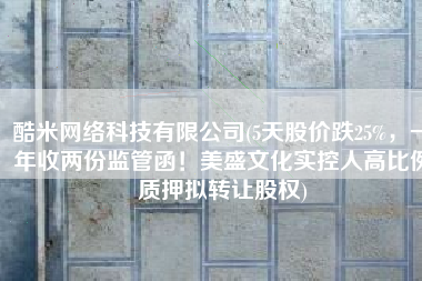 酷米网络科技有限公司(5天股价跌25%，一年收两份监管函！美盛文化实控人高比例质押拟转让股权)