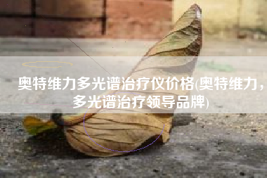 奥特维力多光谱治疗仪价格(奥特维力，多光谱治疗领导品牌)