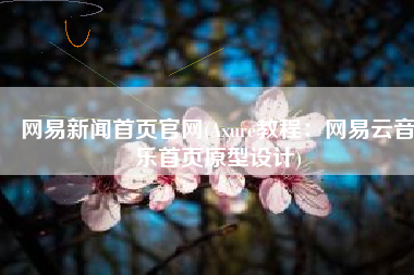 网易新闻首页官网(Axure教程：网易云音乐首页原型设计)