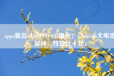 oppo新品a97(OPPO A97曝光：5700mAh大电池加持，性价比十足)