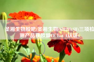 圣湘生物股吧(圣湘生物(688289.SH)三项检测产品获欧盟CE List A认证)