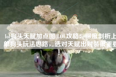 lol狗头天赋加点图(LOL攻略：深度剖析上单狗头玩法思路，选对天赋出对装很重要！)