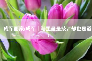 成军画家(成军｜笔墨虽是技，却也是道！)