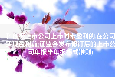 科创板上市公司上市时未盈利的,在公司实现盈利前(证监会发布修订后的上市公司年报半年报格式准则) 科创板上市公司上市时未盈利的,在公司实现盈利前(证监会发布修订后的上市公司年报半年报格式准则)