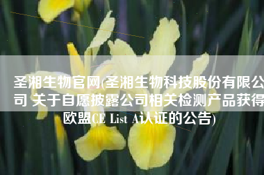 圣湘生物官网(圣湘生物科技股份有限公司 关于自愿披露公司相关检测产品获得欧盟CE List A认证的公告)