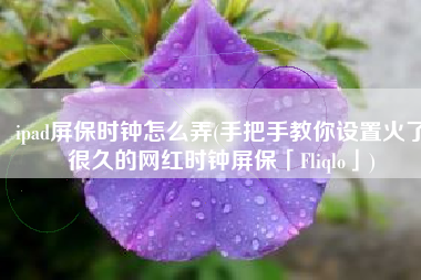 ipad屏保时钟怎么弄(手把手教你设置火了很久的网红时钟屏保「Fliqlo」)