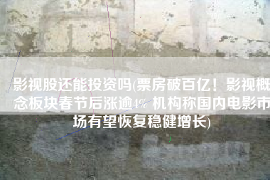 影视股还能投资吗(票房破百亿！影视概念板块春节后涨逾4% 机构称国内电影市场有望恢复稳健增长)