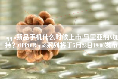 oppo新品手机什么时候上市(马里亚纳X加持？OPPO Reno8系列将于5月23日19:00发布)