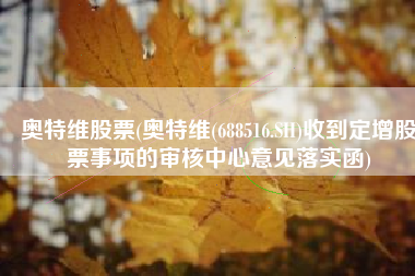 奥特维股票(奥特维(688516.SH)收到定增股票事项的审核中心意见落实函)