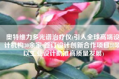 奥特维力多光谱治疗仪(引入全球高端设计机构30余家 签订设计创新合作项目80项 以工业设计助推高质量发展)