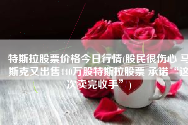 特斯拉股票价格今日行情(股民很伤心 马斯克又出售440万股特斯拉股票 承诺“这次卖完收手”)