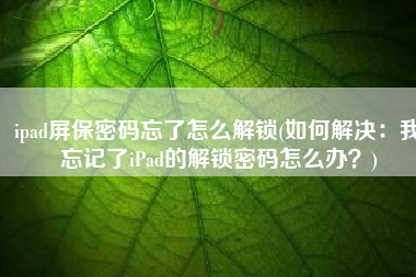 ipad屏保密码忘了怎么解锁(如何解决：我忘记了iPad的解锁密码怎么办？)