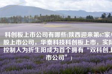 科创板上市公司有哪些(陕西迎来第67家A股上市公司，华秦科技科创板上市，实际控制人为折生阳成为首个拥有“双科创上市公司”)
