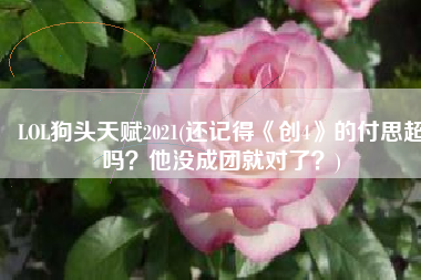 LOL狗头天赋2021(还记得《创4》的付思超吗？他没成团就对了？)