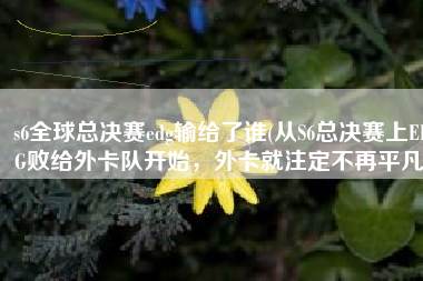 s6全球总决赛edg输给了谁(从S6总决赛上EDG败给外卡队开始，外卡就注定不再平凡)