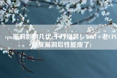 cpu漏洞影响几代(千万别装！Win7+老CPU修复漏洞后性能废了)
