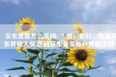 京东金条怎么关闭(“ 喂，您好，我是京东客服人员,您的京东金条账户需要注销 ”......)