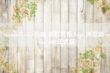 microsoft edge升级(微软发布 Edge 浏览器 version 100 正式版)