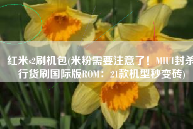 红米s2刷机包(米粉需要注意了！MIUI封杀行货刷国际版ROM：21款机型秒变砖)
