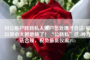 对公账户转到私人账户怎处理才合法(可以放心大胆地转了！“公转私”这5种方法合规，税负最低仅需3%)