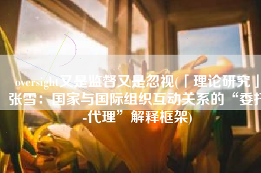 oversight又是监督又是忽视(「理论研究」张雪：国家与国际组织互动关系的“委托-代理”解释框架)