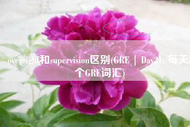 oversight和supervision区别(GRE | Day21: 每天5个GRE词汇)