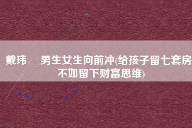 戴玮珺 男生女生向前冲(给孩子留七套房，不如留下财富思维)
