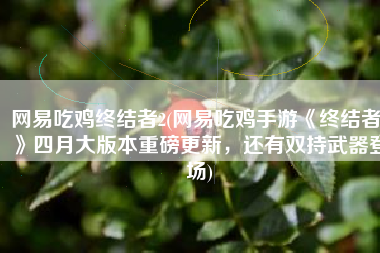 网易吃鸡终结者2(网易吃鸡手游《终结者2》四月大版本重磅更新，还有双持武器登场)