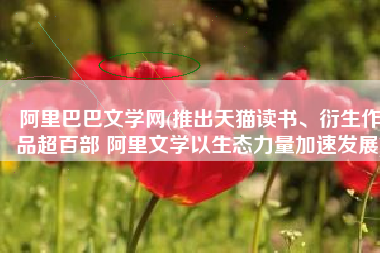 阿里巴巴文学网(推出天猫读书、衍生作品超百部 阿里文学以生态力量加速发展)