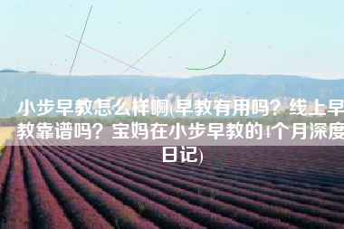 小步早教怎么样啊(早教有用吗？线上早教靠谱吗？宝妈在小步早教的4个月深度日记)