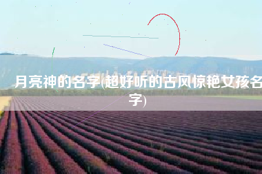 月亮神的名字(超好听的古风惊艳女孩名字)