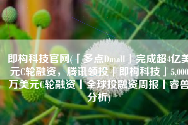 即构科技官网(「多点Dmall」完成超4亿美元C轮融资，腾讯领投「即构科技」5,000万美元C轮融资丨全球投融资周报丨睿兽分析)