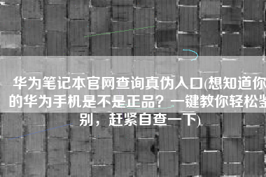 华为笔记本官网查询真伪入口(想知道你的华为手机是不是正品？一键教你轻松鉴别，赶紧自查一下)