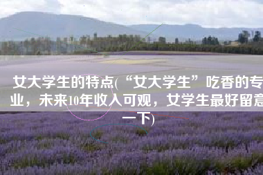 女大学生的特点(“女大学生”吃香的专业，未来10年收入可观，女学生最好留意一下)