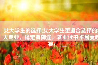 女大学生的选择(女大学生更适合选择的3大专业，稳定有前途，就业读书不易受歧视)