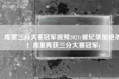库里三分大赛冠军视频2021(破纪录加绝杀！库里再获三分大赛冠军)