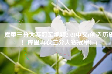 库里三分大赛冠军视频2021中文(创造历史！库里再获三分大赛冠军！)