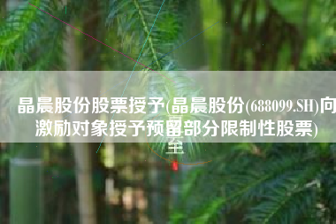 晶晨股份股票授予(晶晨股份(688099.SH)向激励对象授予预留部分限制性股票)