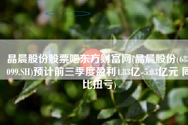 晶晨股份股票吧东方财富网(晶晨股份(688099.SH)预计前三季度盈利4.83亿-5.03亿元 同比扭亏)
