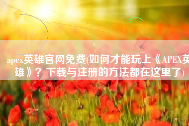 apex英雄官网免费(如何才能玩上《APEX英雄》？下载与注册的方法都在这里了)