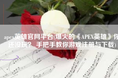 apex英雄官网平台(爆火的《APEX英雄》你还没玩？ 手把手教你游戏注册与下载)