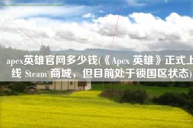 apex英雄官网多少钱(《Apex 英雄》正式上线 Steam 商城，但目前处于锁国区状态)