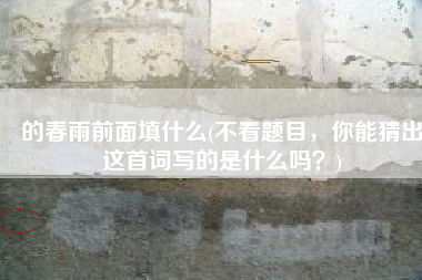 的春雨前面填什么(不看题目，你能猜出这首词写的是什么吗？)