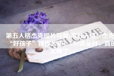 第五人格杰克图片可爱(第五人格：杰克“好孩子”建模公布，1388请备好，真的太帅了)