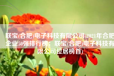 联宝(合肥)电子科技有限公司(2021年合肥企业50强排行榜：联宝(合肥)电子科技有限公司位居榜首)